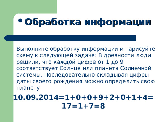 Обработка информации Выполните обработку информации и нарисуйте схему к следующей задаче: В древности люди решили, что каждой цифре от 1 до 9 соответствует Солнце или планета Солнечной системы. Последовательно складывая цифры даты своего рождения можно определить свою планету 10.09.2014=1+0+0+9+2+0+1+4=17=1+7=8 