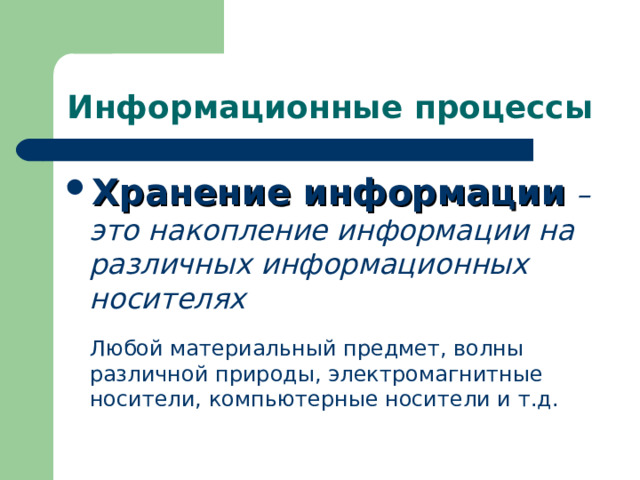 Информационные процессы Хранение информации – это накопление информации на различных информационных носителях Любой материальный предмет, волны различной природы, электромагнитные носители, компьютерные носители и т.д. 