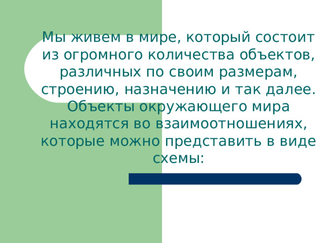 Мы живем в мире, который состоит из огромного количества объектов, различных по своим размерам, строению, назначению и так далее. Объекты окружающего мира находятся во взаимоотношениях, которые можно представить в виде схемы: 