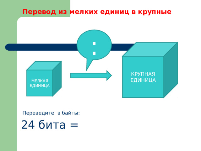 Перевод из мелких единиц в крупные : КРУПНАЯ ЕДИНИЦА МЕЛКАЯ ЕДИНИЦА Переведите в байты: 24 бита = 