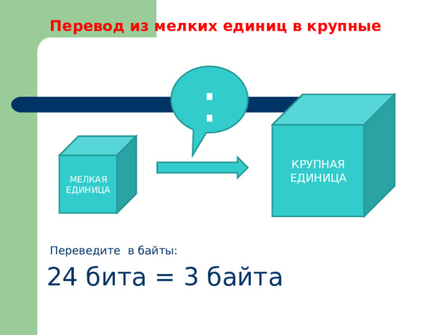 Перевод из мелких единиц в крупные : КРУПНАЯ ЕДИНИЦА МЕЛКАЯ ЕДИНИЦА Переведите в байты: 24 бита = 3 байта 