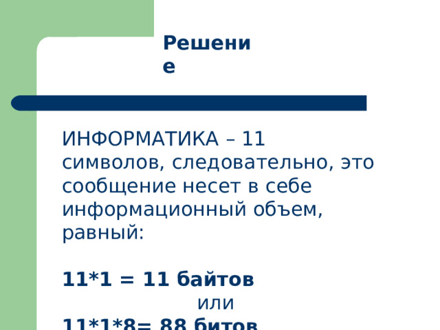 Решение ИНФОРМАТИКА – 11 символов, следовательно, это сообщение несет в себе информационный объем, равный: 11*1 = 11 байтов или 11*1*8= 88 битов . 