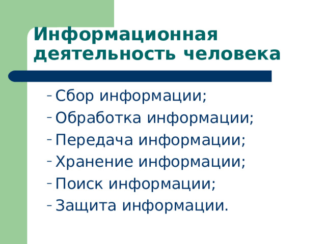 Информационная деятельность человека Сбор информации; Обработка информации; Передача информации; Хранение информации; Поиск информации; Защита информации. Сбор информации; Обработка информации; Передача информации; Хранение информации; Поиск информации; Защита информации. 