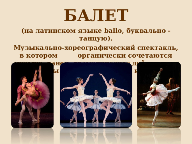 БАЛЕТ (на латинском языке ballo , буквально - танцую). Музыкально-хореографический спектакль, в котором органически сочетаются музыка, танец, драматическое действие и элементы изобразительного искусства.  