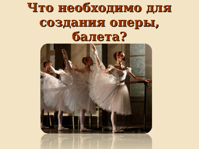 Что необходимо для создания оперы, балета? 