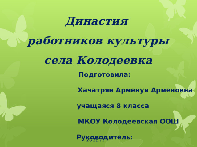   Династия  работников культуры села Колодеевка  Подготовила: Хачатрян Арменуи Арменовна учащаяся 8 класса МКОУ Колодеевская ООШ Руководитель: Саратовская Людмила Алексеевна учитель русского языка и литературы  2018 г. 2018 г.  