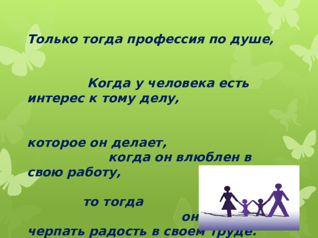 Только тогда профессия по душе, Когда у человека есть интерес к тому делу, которое он делает, когда он влюблен в свою работу, то тогда он может черпать радость в своем труде. 