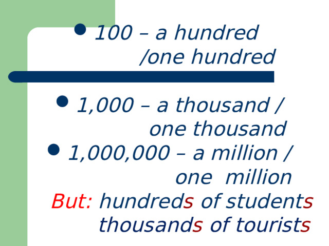100 – a hundred  /one hundred  1,000 – a thousand /  one thousand 1,000,000 – a million /  one million  But: hundred s of student s  thousand s of  tourist s  