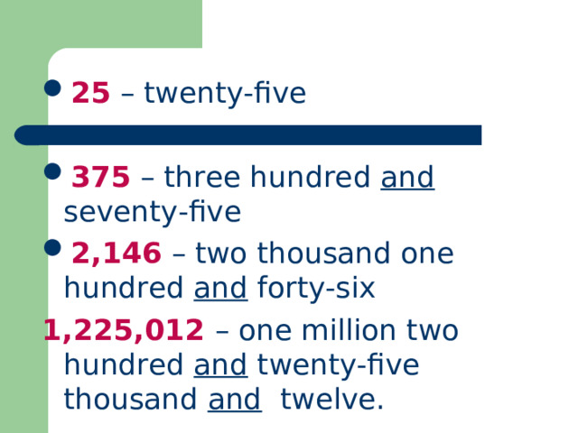 25 – twenty-five  375 – three hundred and seventy-five 2,146 – two thousand one hundred and forty-six 1,225,012  – one million two hundred and twenty-five thousand  and twelve.  