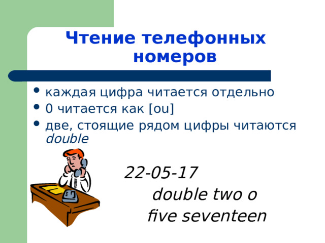 Чтение телефонных номеров каждая цифра читается отдельно 0 читается как [ou] две, стоящие рядом цифры читаются double    22-05-17  double two o  five seventeen  