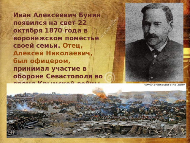 Иван Алексеевич Бунин появился на свет 22 октября 1870 года в воронежском поместье своей семьи. Отец, Алексей Николаевич, был офицером, принимал участие в обороне Севастополя во время Крымской войны. 