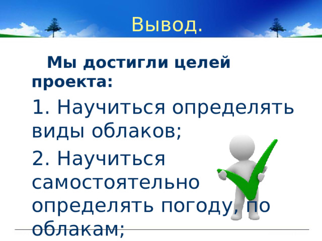 Вывод.  Мы достигли целей проекта:  1. Научиться определять виды облаков;  2. Научиться самостоятельно определять погоду, по облакам; 