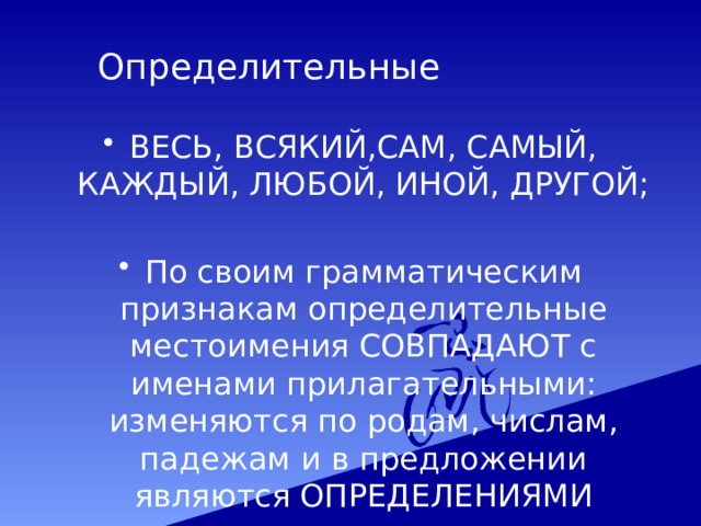  Определительные ВЕСЬ, ВСЯКИЙ,САМ, САМЫЙ, КАЖДЫЙ, ЛЮБОЙ, ИНОЙ, ДРУГОЙ; По своим грамматическим признакам определительные местоимения СОВПАДАЮТ с именами прилагательными: изменяются по родам, числам, падежам и в предложении являются ОПРЕДЕЛЕНИЯМИ 