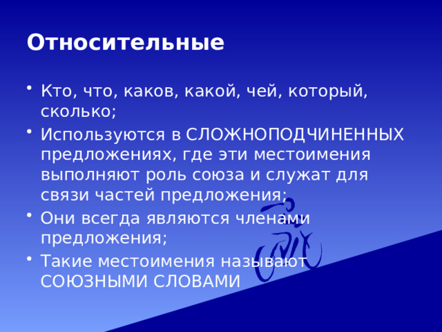 Относительные Кто, что, каков, какой, чей, который, сколько; Используются в СЛОЖНОПОДЧИНЕННЫХ предложениях, где эти местоимения выполняют роль союза и служат для связи частей предложения; Они всегда являются членами предложения; Такие местоимения называют СОЮЗНЫМИ СЛОВАМИ 