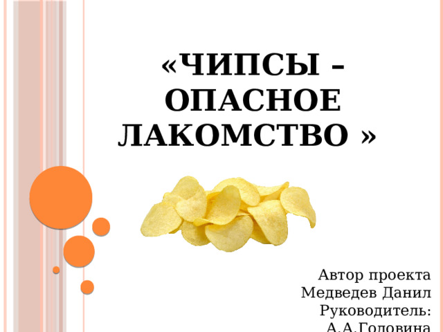 «Чипсы –опасное лакомство  »  Автор проекта  Медведев Данил Руководитель: А.А.Головина 