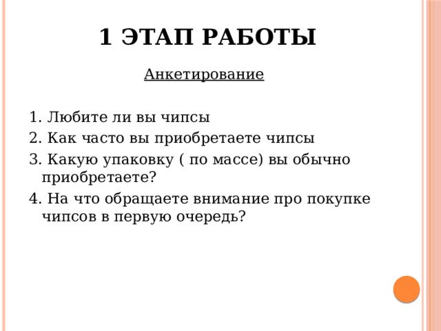 1 этап работы Анкетирование  1. Любите ли вы чипсы 2. Как часто вы приобретаете чипсы 3. Какую упаковку ( по массе) вы обычно приобретаете? 4. На что обращаете внимание про покупке чипсов в первую очередь? 