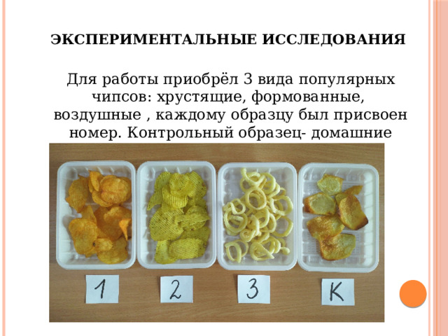 Экспериментальные исследования  Для работы приобрёл 3 вида популярных чипсов: хрустящие, формованные, воздушные , каждому образцу был присвоен номер. Контрольный образец- домашние чипсы. 