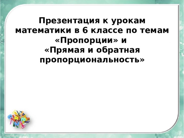 Презентация к урокам математики в 6 классе по темам «Пропорции» и  «Прямая и обратная пропорциональность»   