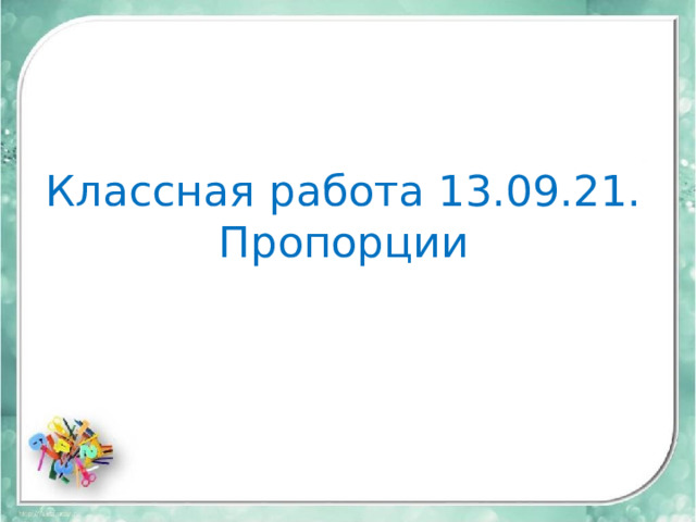 Классная работа 13.09.21.  Пропорции 