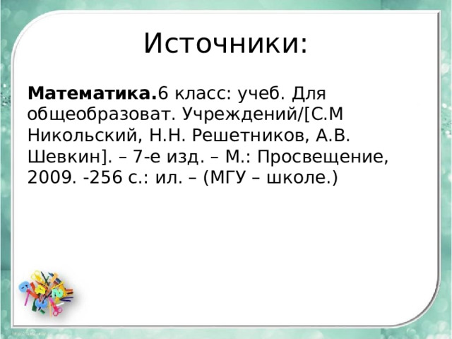 Источники: Математика. 6 класс: учеб. Для общеобразоват. Учреждений/[C.М Никольский, Н.Н. Решетников, А.В. Шевкин]. – 7-е изд. – М.: Просвещение, 2009. -256 с.: ил. – (МГУ – школе.) 