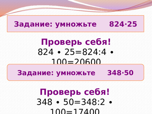 Задание: умножьте 824∙25 Проверь себя! 824 ∙ 25=824:4 ∙ 100=20600 Задание: умножьте 348∙50 Проверь себя! 348 ∙ 50=348:2 ∙ 100=17400 