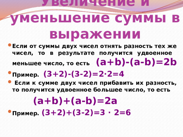 Увеличение и уменьшение суммы в выражении Если от суммы двух чисел отнять разность тех же чисел, то в результате получится удвоенное меньшее число, то есть (a+b)-(a-b)=2b Пример. (3+2)-(3-2)=2∙2=4  Если к сумме двух чисел прибавить их разность, то получится удвоенное большее число, то есть  (a+b)+(a-b)=2a Пример. (3+2)+(3-2)=3 ∙ 2=6 