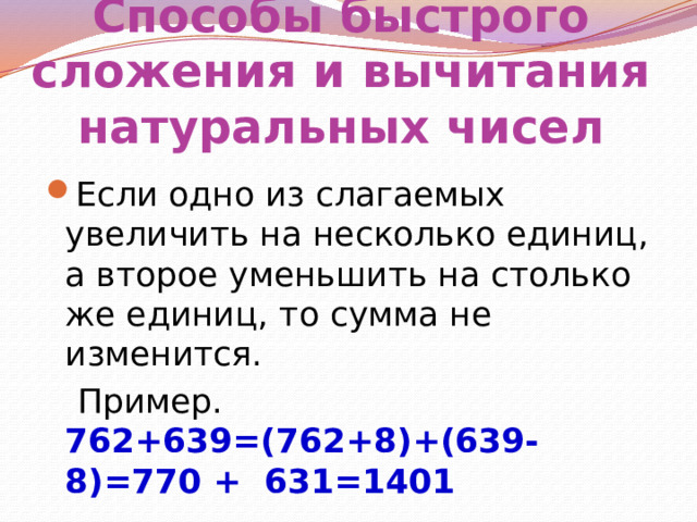 Способы быстрого сложения и вычитания натуральных чисел Если одно из слагаемых увеличить на несколько единиц, а второе уменьшить на столько же единиц, то сумма не изменится.  Пример. 762+639=(762+8)+(639-8)=770 + 631=1401 