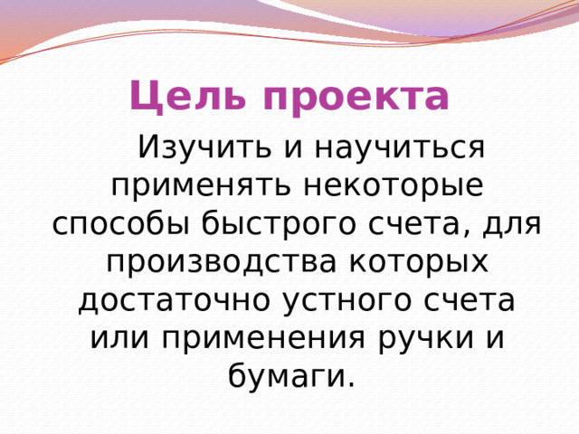 Цель проекта  Изучить и научиться применять некоторые способы быстрого счета, для производства которых достаточно устного счета или применения ручки и бумаги. 