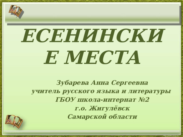 ЕСЕНИНСКИЕ МЕСТА Зубарева Анна Сергеевна учитель русского языка и литературы ГБОУ школа-интернат №2 г.о. Жигулёвск Самарской области http://aida.ucoz.ru 