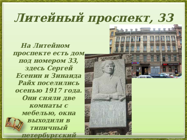 Литейный проспект, 33 На Литейном проспекте есть дом под номером 33, здесь Сергей Есенин и Зинаида Райх поселились осенью 1917 года. Они сняли две комнаты с мебелью, окна выходили в типичный петербургский двор-колодец. 