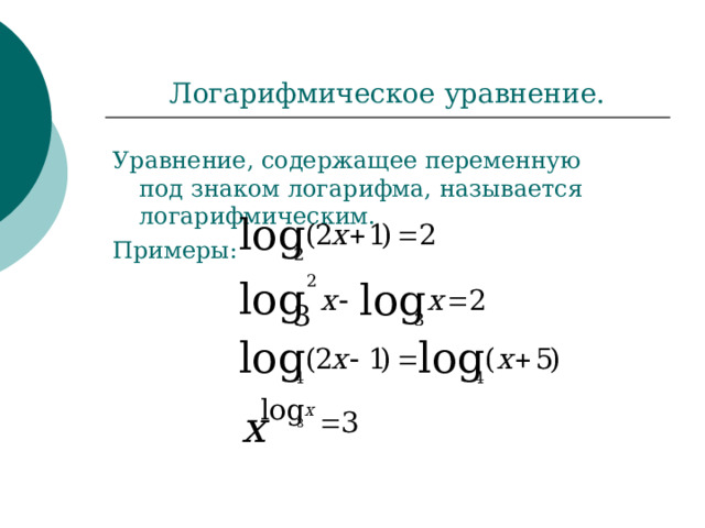 Логарифмическое уравнение. Уравнение, содержащее переменную под знаком логарифма, называется логарифмическим. Примеры: 