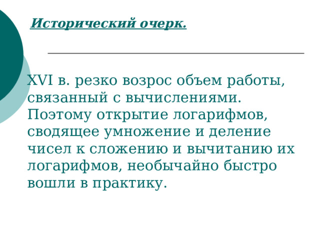 Исторический очерк. XVI в. резко возрос объем работы, связанный с вычислениями. Поэтому открытие логарифмов, сводящее умножение и деление чисел к сложению и вычитанию их логарифмов, необычайно быстро вошли в практику. 