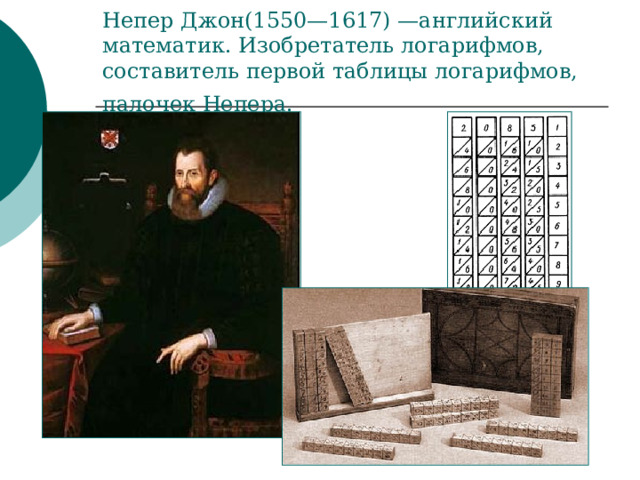Непер Джон(1550—1617) —английский математик. Изобретатель логарифмов, составитель первой таблицы логарифмов, палочек Непера.  