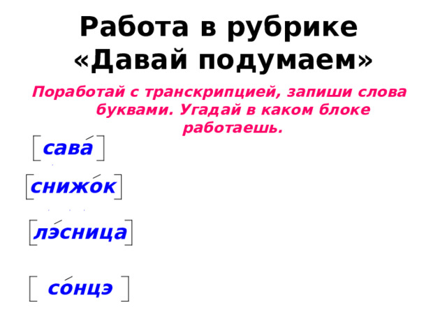 Работа в рубрике  «Давай подумаем» Поработай с транскрипцией, запиши слова буквами. Угадай в каком блоке работаешь. сава , снижок , , , лэсница сонцэ 