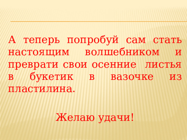 А теперь попробуй сам стать настоящим волшебником и преврати свои осенние листья в букетик в вазочке из пластилина. Желаю удачи! 