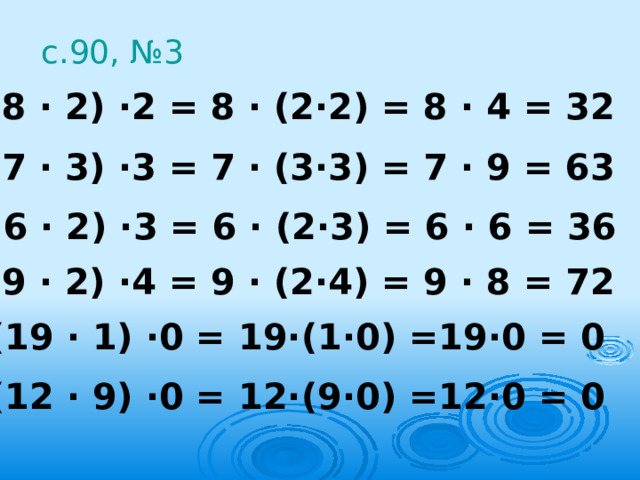 с.90, №3 (8 · 2) ·2 = 8 · (2·2) = 8 · 4 = 32 (7 · 3) ·3 = 7 · (3·3) = 7 · 9 = 63 (6 · 2) ·3 = 6 · (2·3) = 6 · 6 = 36 (9 · 2) ·4 = 9 · (2·4) = 9 · 8 = 72 (19 · 1) ·0 = 19·(1·0) =19·0 = 0 (12 · 9) ·0 = 12·(9·0) =12·0 = 0 