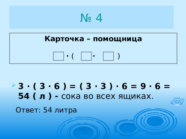 № 4 Карточка – помощница  · ( · ) 3 · ( 3 · 6 ) = ( 3 · 3 ) · 6 = 9 · 6 = 54 ( л ) - сока во всех ящиках. Ответ: 54 литра 