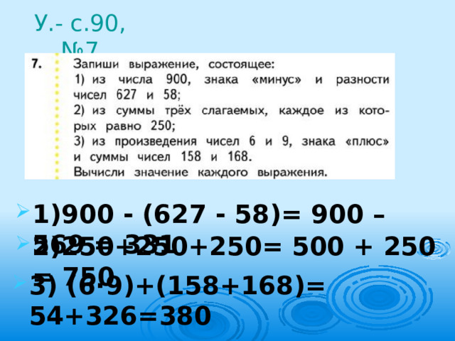 У.- с.90, №7 1)900 - (627 - 58)= 900 – 569 = 331 2)250+250+250= 500 + 250 = 750 3) (6·9)+(158+168)= 54+326=380 