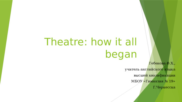 Theatre: how it all began Гебенова Ф.Х., учитель английского языка  высшей квалификации МБОУ «Гимназия № 19» Г.Черкесска 