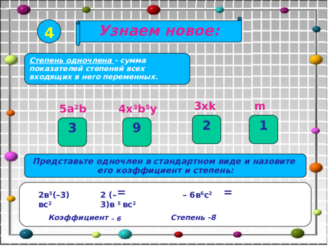 4 Узнаем новое:  4 Степень одночлена - сумма показателей степеней всех входящих в него переменных.  3х k m 5а 2 b 4х 3 b 5 у 1 2 9 3 Представьте одночлен в стандартном виде и назовите  его коэффициент и степень:    =    =   Коэффициент – 6  Степень -8  2в 5 (–3) вс 2 2 (–3)в  5  вс 2 – 6в 6 с 2 