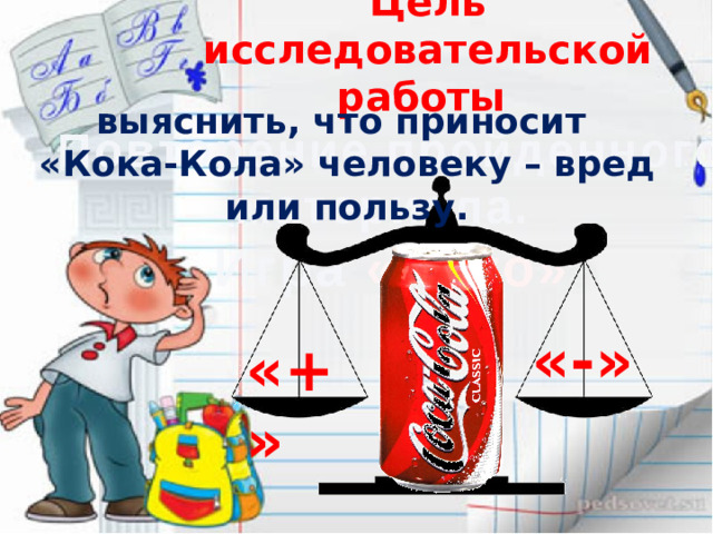 Цель исследовательской работы выяснить, что приносит «Кока-Кола» человеку – вред или пользу. «-» «+» 