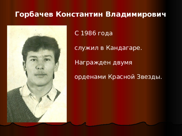Горбачев Константин Владимирович С 1986 года служил в Кандагаре. Награжден двумя орденами Красной Звезды.