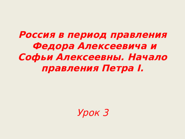 Россия в период правления  Федора Алексеевича и Софьи Алексеевны. Начало правления Петра I.     Урок 3 