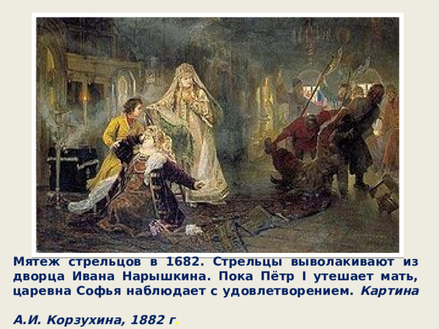 Мятеж стрельцов в 1682. Стрельцы выволакивают из дворца Ивана Нарышкина. Пока Пётр I утешает мать, царевна Софья наблюдает с удовлетворением. Картина А.И. Корзухина, 1882 г . 