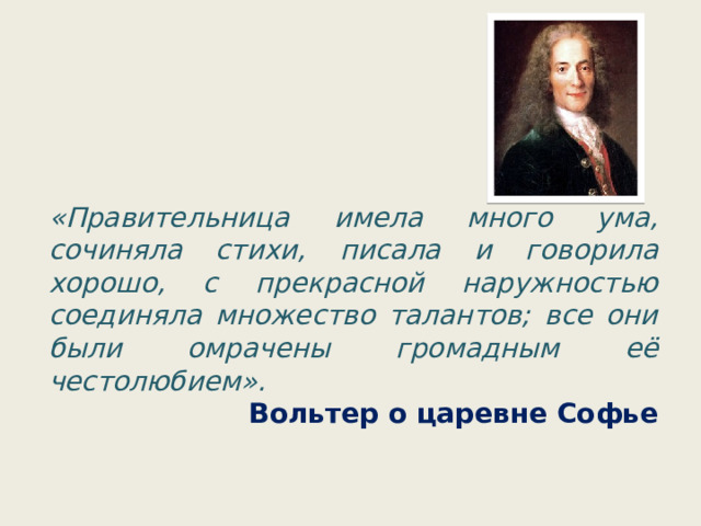 «Правительница имела много ума, сочиняла стихи, писала и говорила хорошо, с прекрасной наружностью соединяла множество талантов; все они были омрачены громадным её честолюбием». Вольтер о царевне Софье 