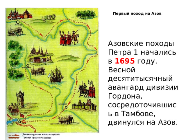   Первый поход на Азов   Азовские походы Петра 1 начались в 1695 году. Весной десятитысячный авангард дивизии Гордона, сосредоточившись в Тамбове, двинулся на Азов. 