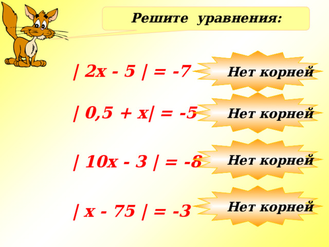 Решите уравнения: Нет корней | 2x - 5 | = -7 Нет корней | 0,5 + х| = -5 Нет корней | 10х - 3 | = -8 Нет корней | x - 75 | = -3 