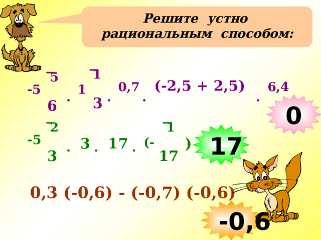 Решите устно рациональным способом:  1 5 (-2,5 + 2,5) 0,7 6,4 -5 1 _ . . . . _ 3 6 0 2 1 17 -5 (- ) 17 3 . . . _ _ 17 3 0,3 (-0,6) - (-0,7) (-0,6) -0,6 
