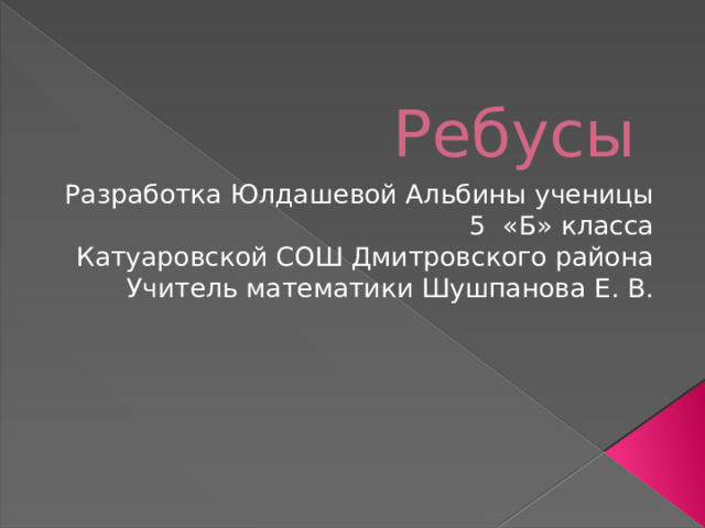 Ребусы Разработка Юлдашевой Альбины ученицы 5 «Б» класса Катуаровской СОШ Дмитровского района Учитель математики Шушпанова Е. В. 