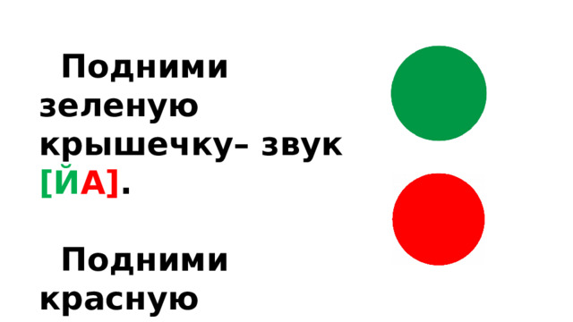 Подними зеленую крышечку– звук [Й А] .  Подними красную крышечку– звук [А] . 